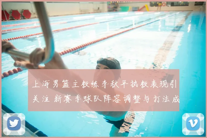 上海男篮主教练李秋平执教表现引关注 新赛季球队阵容调整与打法成看点