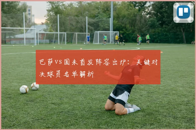 巴萨vs国米首发阵容出炉：关键对决球员名单解析