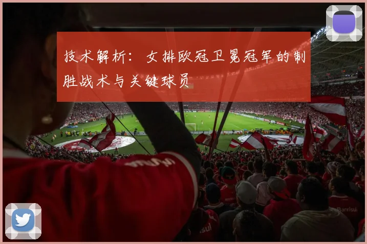 技术解析：女排欧冠卫冕冠军的制胜战术与关键球员