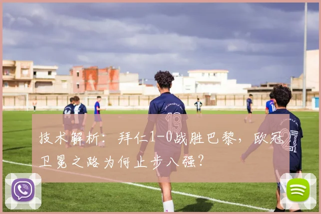 技术解析：拜仁1-0战胜巴黎，欧冠卫冕之路为何止步八强？