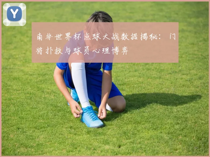 南非世界杯点球大战数据揭秘：门将扑救与球员心理博弈