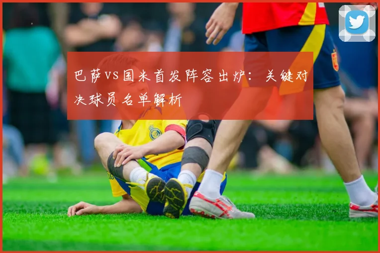 巴萨vs国米首发阵容出炉：关键对决球员名单解析