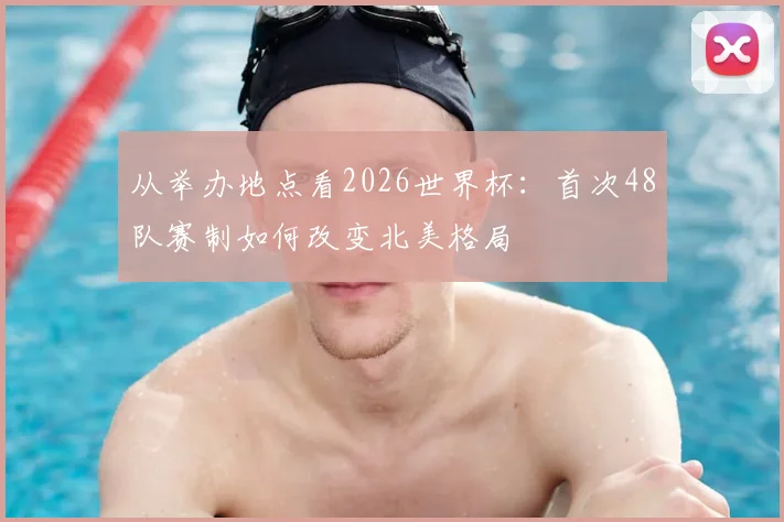 从举办地点看2026世界杯:首次48队赛制如何改变北美格局