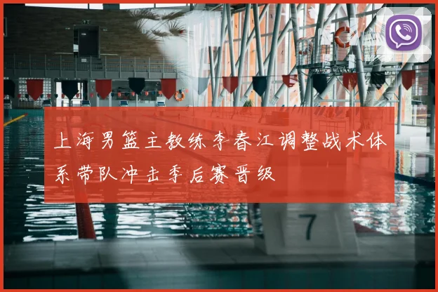 上海男篮主教练李春江调整战术体系带队冲击季后赛晋级