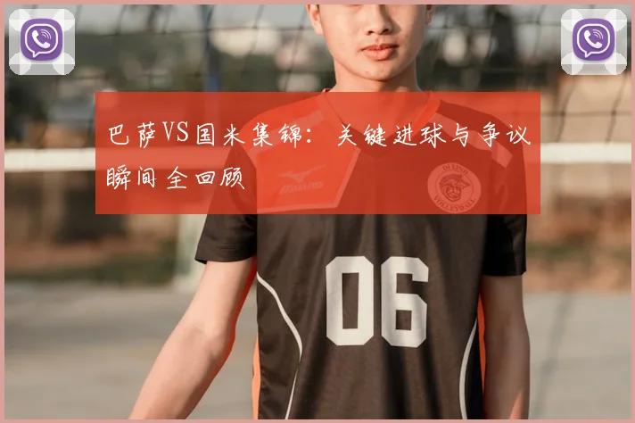 巴萨VS国米集锦：关键进球与争议瞬间全回顾
