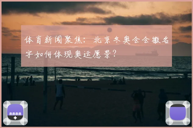 体育新闻聚焦：北京冬奥会会徽名字如何体现奥运愿景？