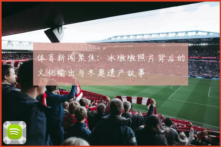 体育新闻聚焦：冰墩墩照片背后的文化输出与冬奥遗产故事
