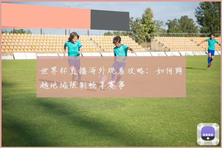 世界杯直播海外观看攻略：如何跨越地域限制畅享赛事