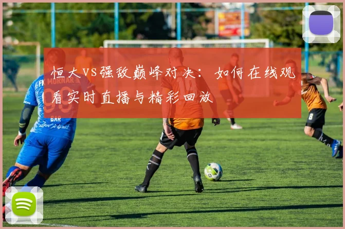 恒大vs强敌巅峰对决：如何在线观看实时直播与精彩回放