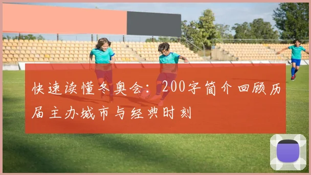 快速读懂冬奥会：200字简介回顾历届主办城市与经典时刻