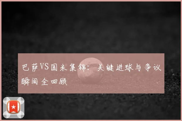 巴萨VS国米集锦：关键进球与争议瞬间全回顾