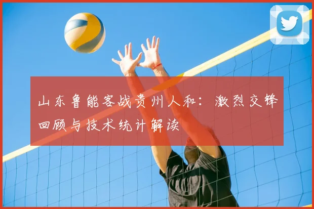山东鲁能客战贵州人和：激烈交锋回顾与技术统计解读